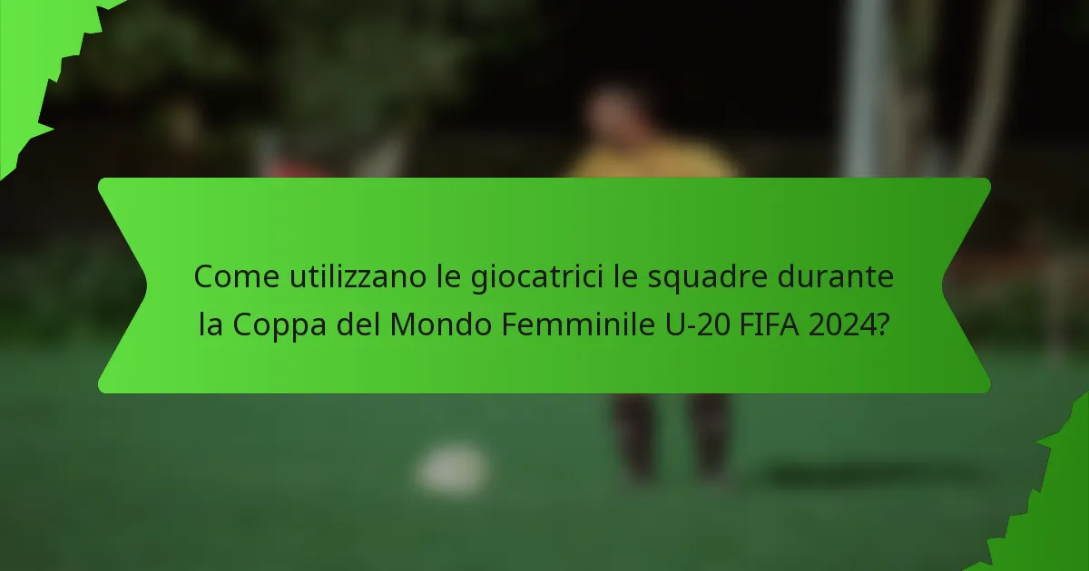 Come utilizzano le giocatrici le squadre durante la Coppa del Mondo Femminile U-20 FIFA 2024?
