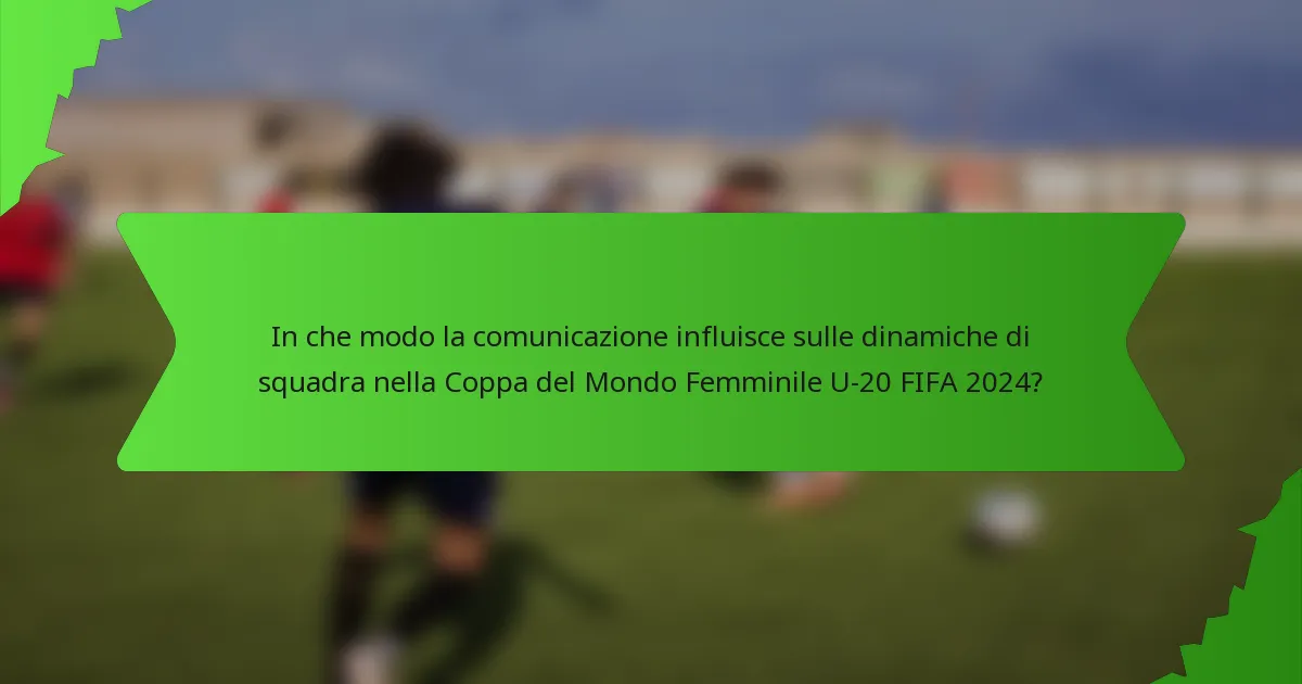 In che modo la comunicazione influisce sulle dinamiche di squadra nella Coppa del Mondo Femminile U-20 FIFA 2024?