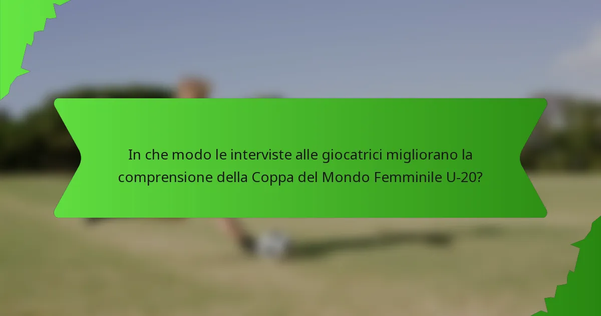 In che modo le interviste alle giocatrici migliorano la comprensione della Coppa del Mondo Femminile U-20?