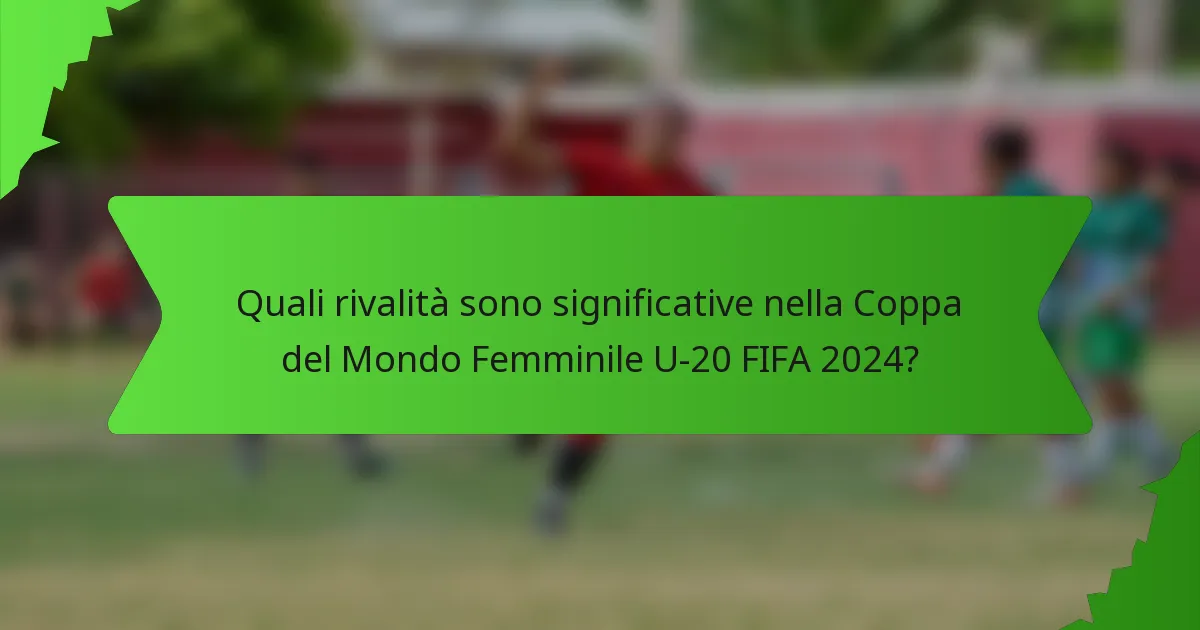 Quali rivalità sono significative nella Coppa del Mondo Femminile U-20 FIFA 2024?