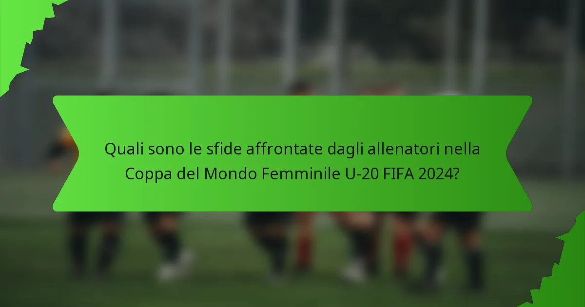Quali sono le sfide affrontate dagli allenatori nella Coppa del Mondo Femminile U-20 FIFA 2024?