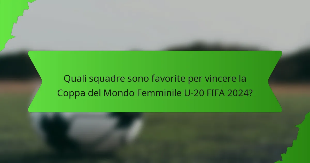 Quali squadre sono favorite per vincere la Coppa del Mondo Femminile U-20 FIFA 2024?