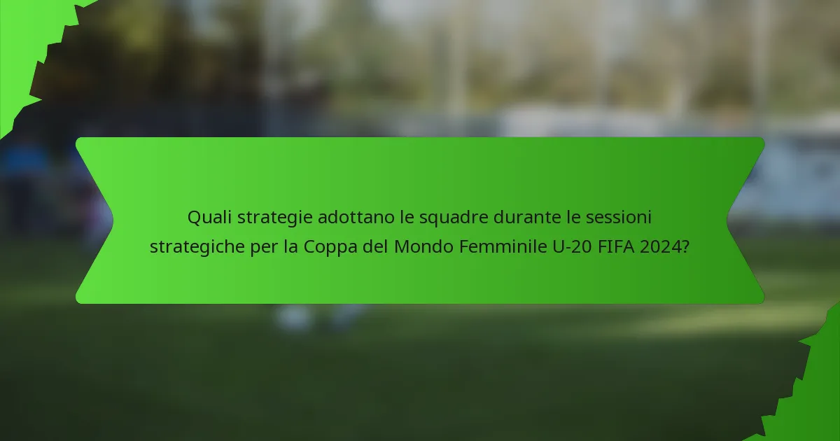 Quali strategie adottano le squadre durante le sessioni strategiche per la Coppa del Mondo Femminile U-20 FIFA 2024?