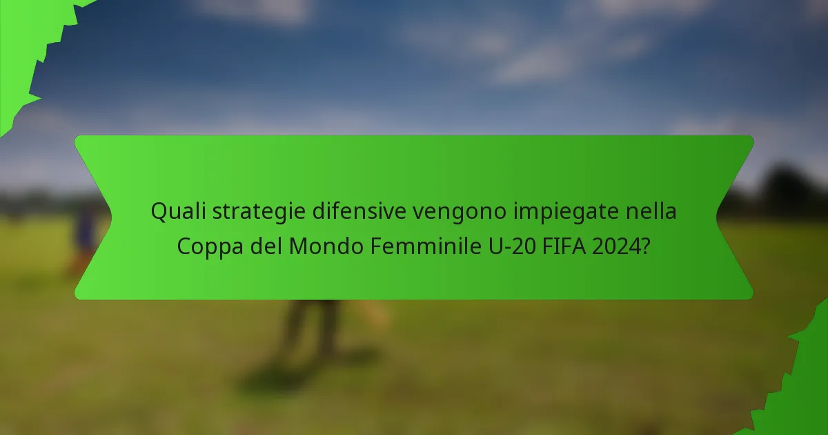 Quali strategie difensive vengono impiegate nella Coppa del Mondo Femminile U-20 FIFA 2024?